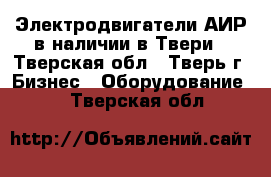 Электродвигатели АИР в наличии в Твери - Тверская обл., Тверь г. Бизнес » Оборудование   . Тверская обл.